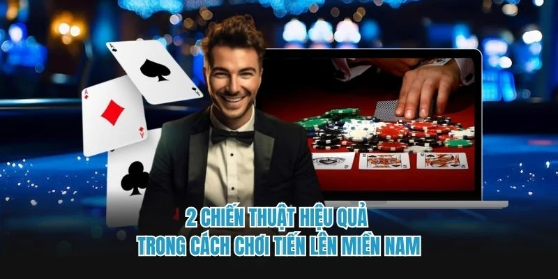 2 chiến thuật hiệu quả trong cách chơi tiến lên Miền Nam