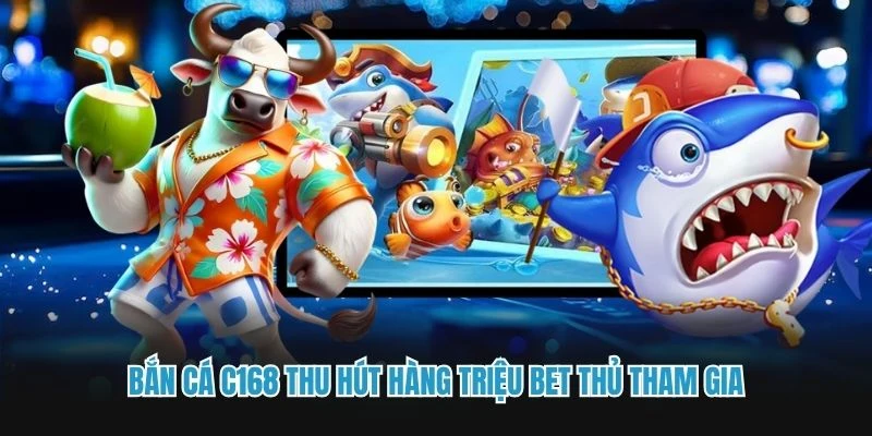 Bắn cá C168 thu hút hàng triệu bet thủ tham gia