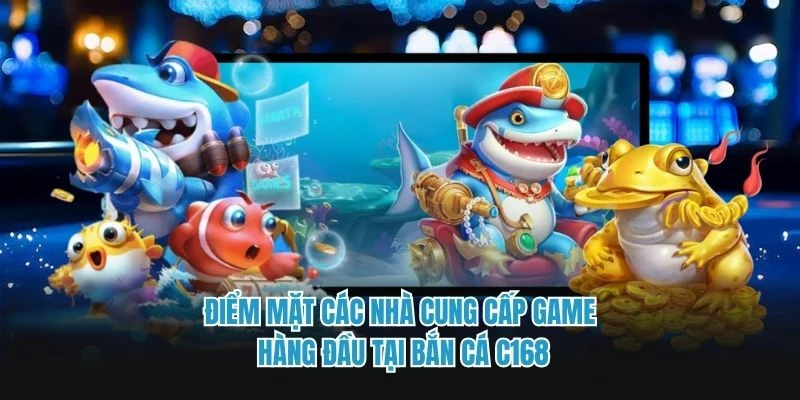 Điểm mặt các nhà cung cấp game hàng đầu tại bắn cá C168